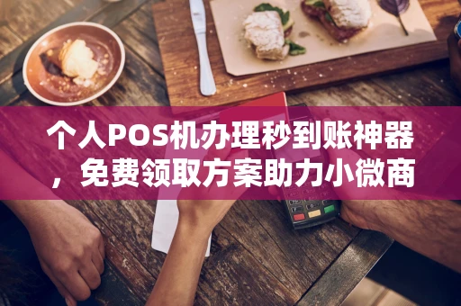 共青城个人POS机办理秒到账神器，免费领取方案助力小微商户稳定收款
